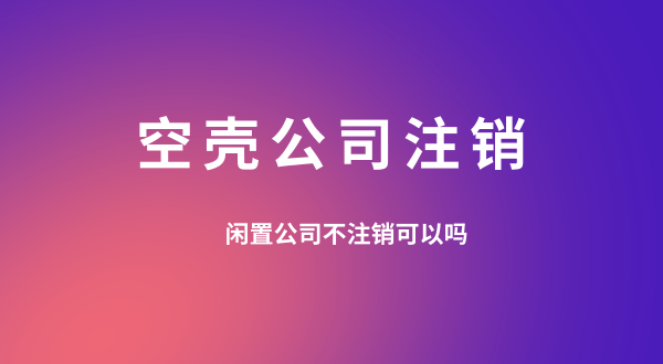 【空殼公司注銷】閑置的公司可以不用注銷嗎？