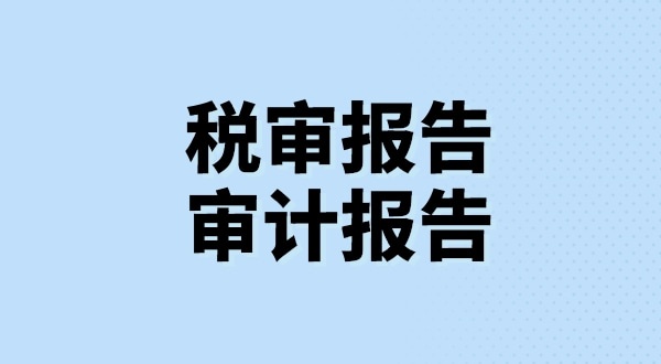 什么是稅審報(bào)告？什么是審計(jì)報(bào)告？稅審報(bào)告和審計(jì)報(bào)告有哪些區(qū)別？