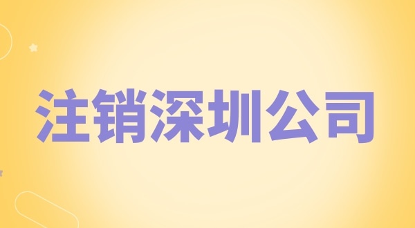 注銷深圳公司怎么辦理？需要什么資料和流程？